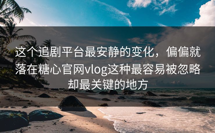 这个追剧平台最安静的变化，偏偏就落在糖心官网vlog这种最容易被忽略却最关键的地方