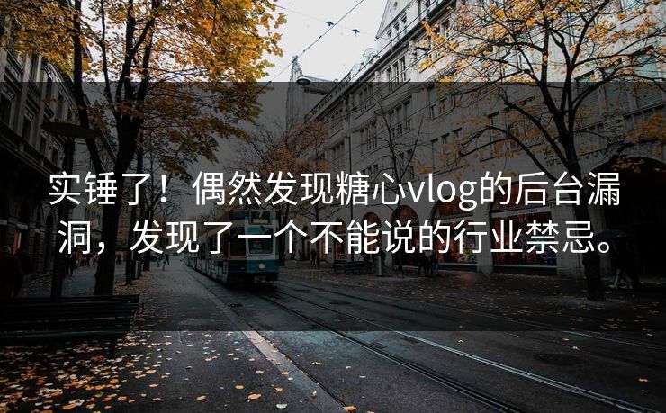 实锤了！偶然发现糖心vlog的后台漏洞，发现了一个不能说的行业禁忌。